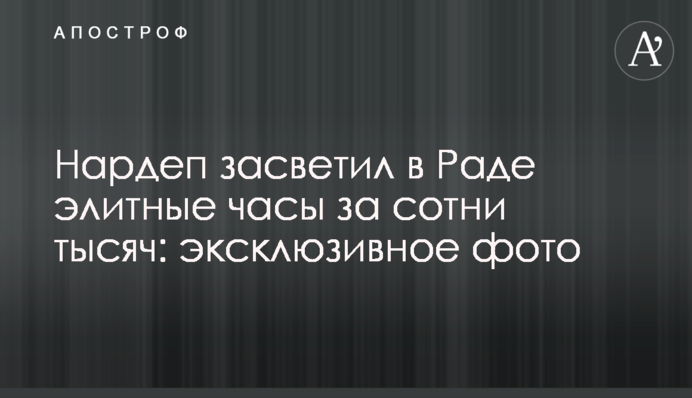 Нардеп засветил в Раде элитные часы за сотни тысяч: эксклюзивное фото