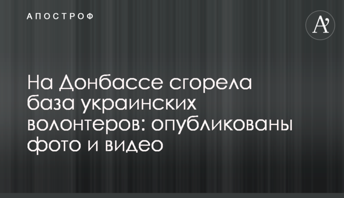 На Донбассе сгорела база украинских волонтеров: опубликованы фото и видео