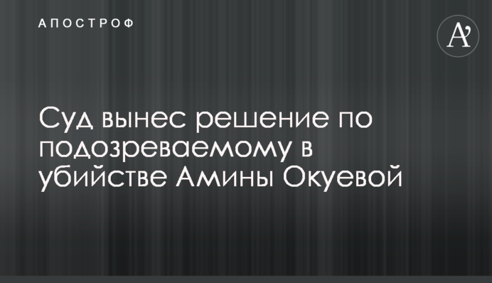 Суд виніс рішення по підозрюваному у вбивстві Аміни Окуевой