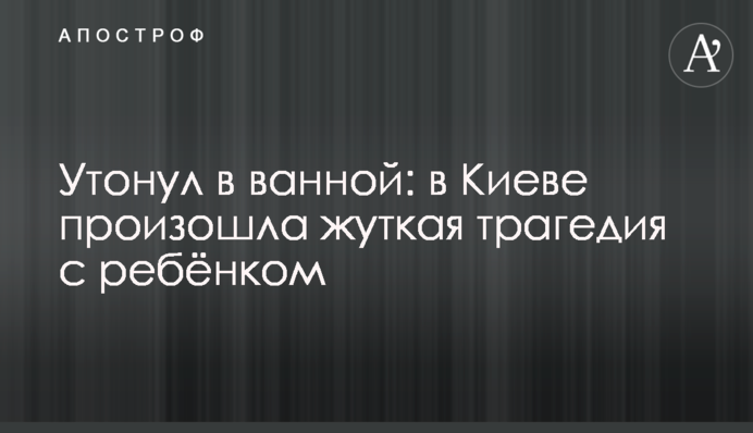 Утонул в ванной: в Киеве произошла жуткая трагедия с ребёнком
