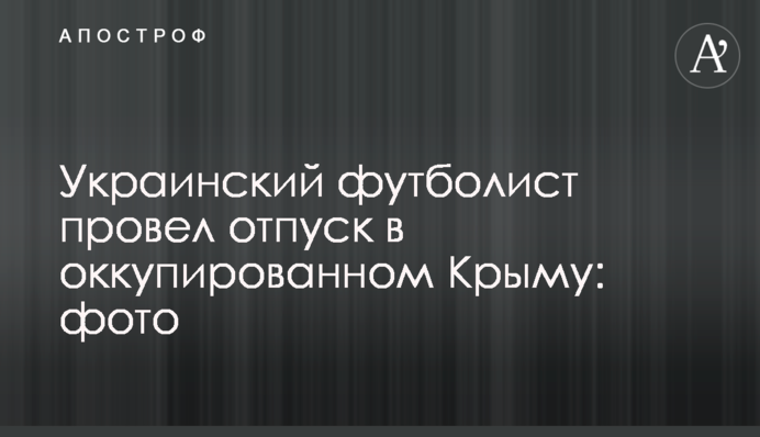 Український футболіст провів відпустку в окупованому Криму: фото