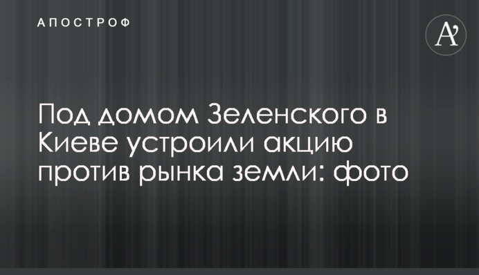 Під будинком Зеленського в Києві влаштували акцію проти ринку землі: фото