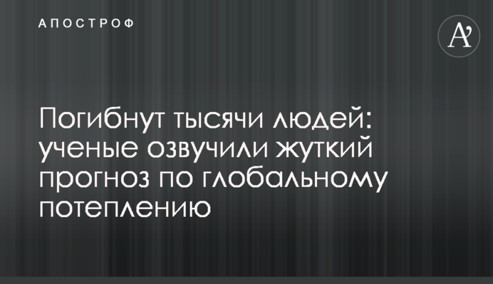 Погибнут тысячи людей: ученые озвучили жуткий прогноз по глобальному потеплению