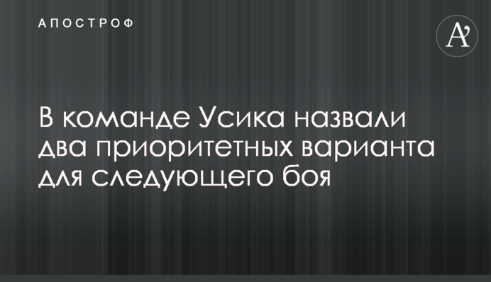У команді Усика назвали два пріоритетних варіанти для наступного бою