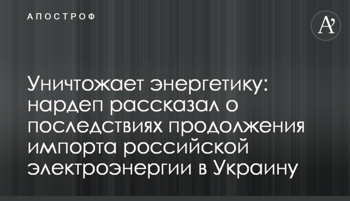 Уничтожает энергетику: нардеп рассказал о последствиях продолжения импорта российской электроэнергии в Украину