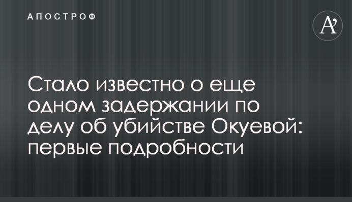 Стало відомо про ще одне затримання у справі про вбивство Окуєвої: перші подробиці