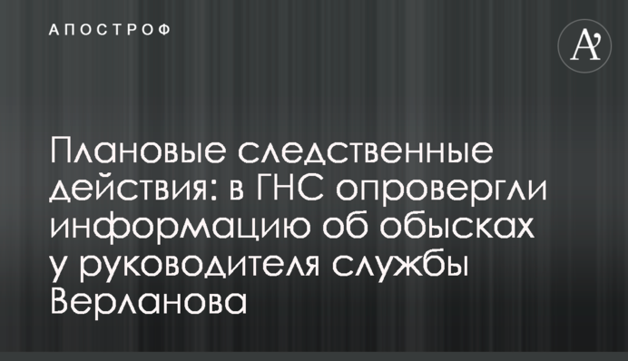 Плановые следственные действия: в ГНС опровергли информацию об обысках у руководителя службы Верланова