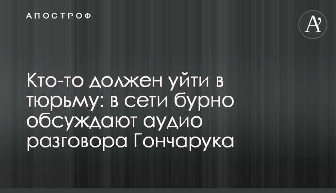 Кто-то должен уйти в тюрьму: в сети бурно обсуждают аудио разговора Гончарука