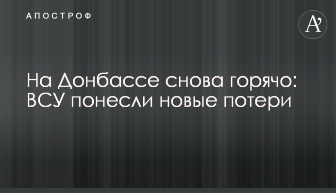 На Донбасі знову гаряче: ЗСУ зазнали нових втрат