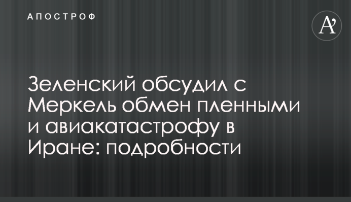 Зеленський обговорив з Меркель обмін полоненими і авіакатастрофу в Ірані: подробиці