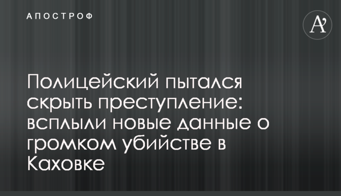 Полицейский пытался скрыть преступление: всплыли новые данные о громком убийстве в Каховке