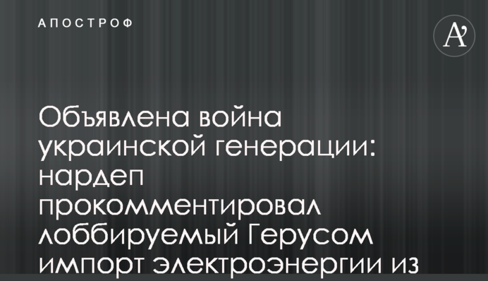 Объявлена война украинской генерации: нардеп прокомментировал лоббируемый Герусом импорт электроэнергии из РФ