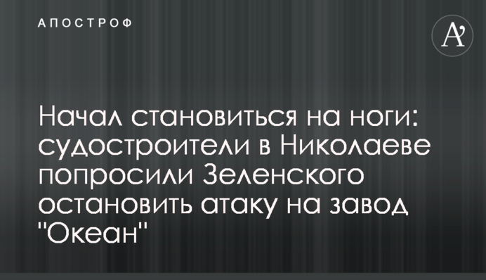 Начал становиться на ноги: судостроители в Николаеве попросили Зеленского остановить атаку на завод 