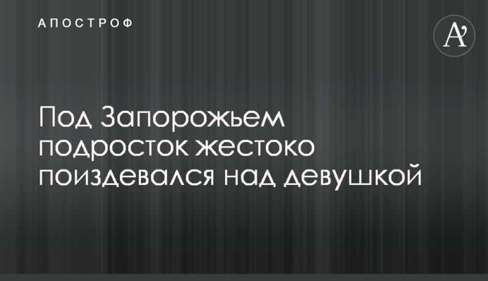 Під Запоріжжям підліток жорстоко познущався над дівчиною