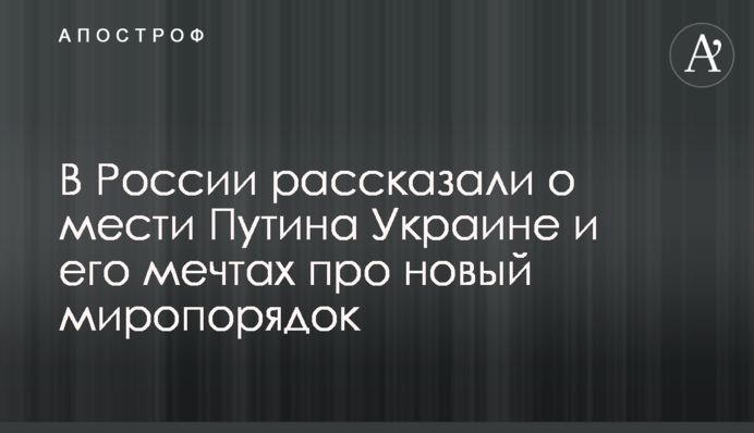 У Росії розповіли про помсту Путіна Україні і його мрії про новий світопорядок