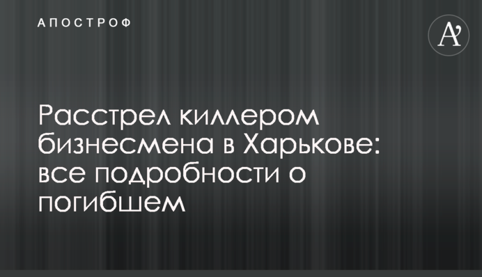 Расстрел киллером бизнесмена в Харькове: все подробности о погибшем