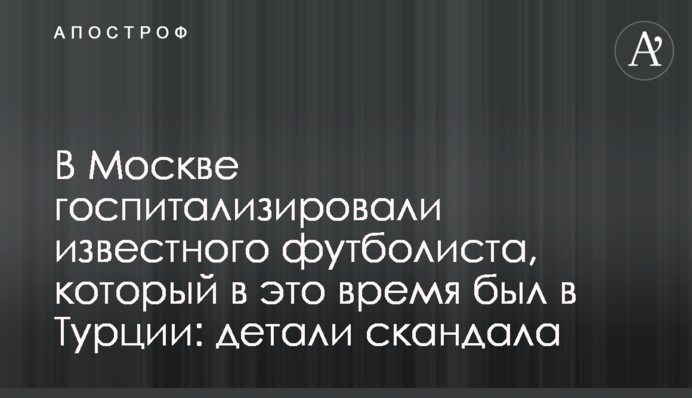 В Москве госпитализировали известного футболиста, который в это время был в Турции: детали скандала