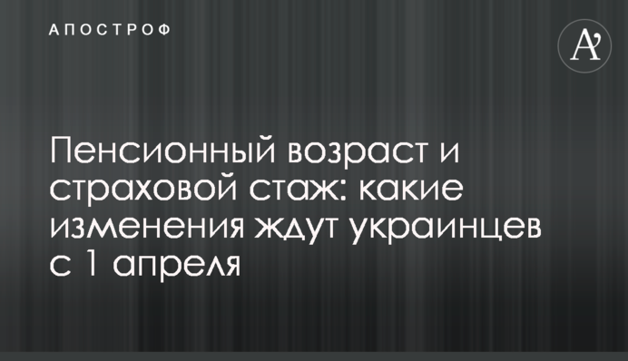 Пенсионный возраст и страховой стаж: какие изменения ждут украинцев с 1 апреля