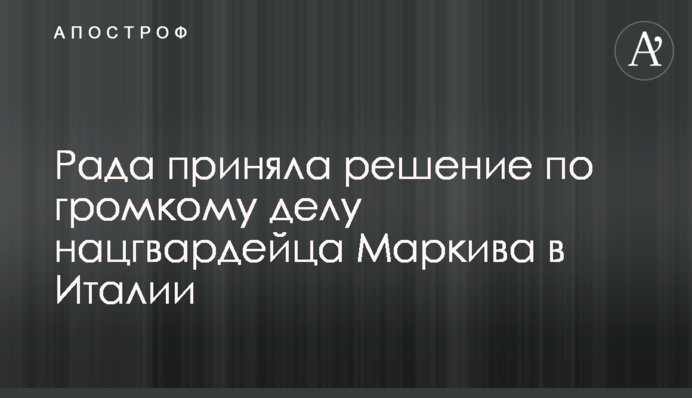 Рада прийняла рішення у гучній справі нацгвардійця Марківа в Італії