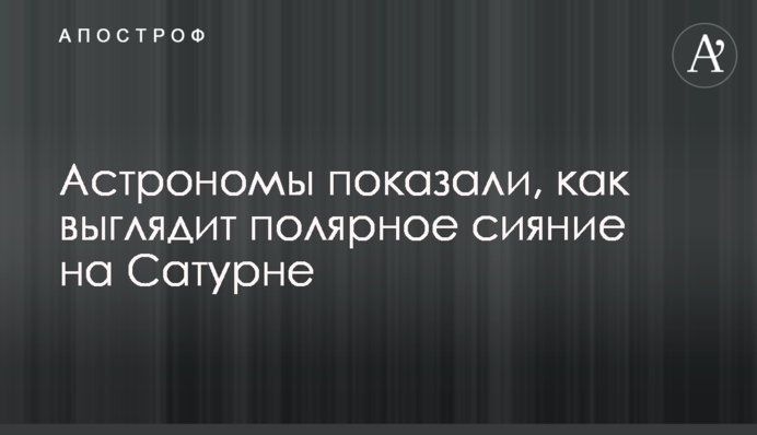 Астрономи показали, як виглядає полярне сяйво на Сатурні