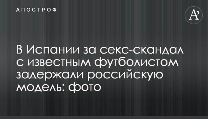 В Испании за секс-скандал с известным футболистом задержали российскую модель: фото