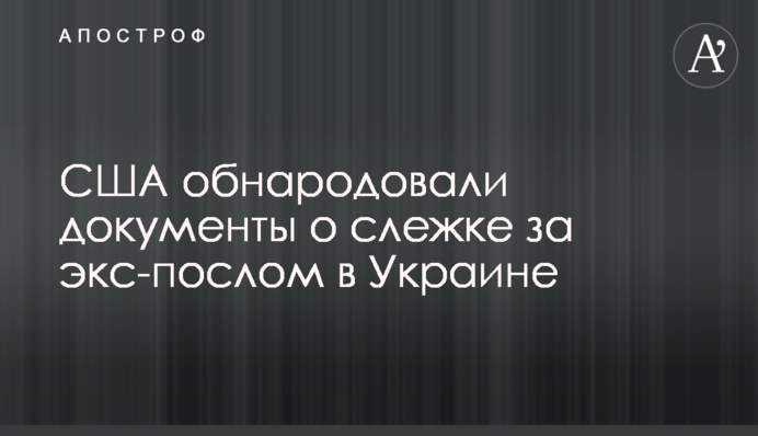 США обнародовали документы о слежке за экс-послом в Украине
