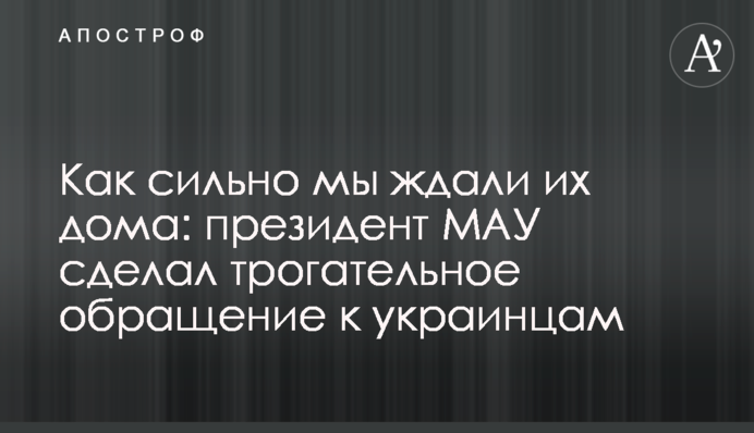 Как сильно мы ждали их дома: президент МАУ сделал трогательное обращение к украинцам