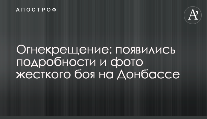 Огнекрещение: появились подробности и фото жесткого боя на Донбассе