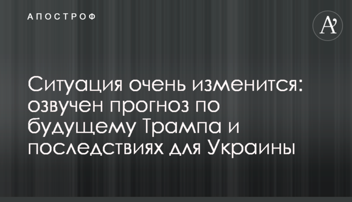Ситуация очень изменится: озвучен прогноз по будущему Трампа и последствиям для Украины