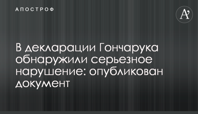 В декларации Гончарука обнаружили серьезное нарушение: опубликован документ