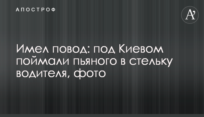 Имел повод: под Киевом поймали пьяного в стельку водителя, фото