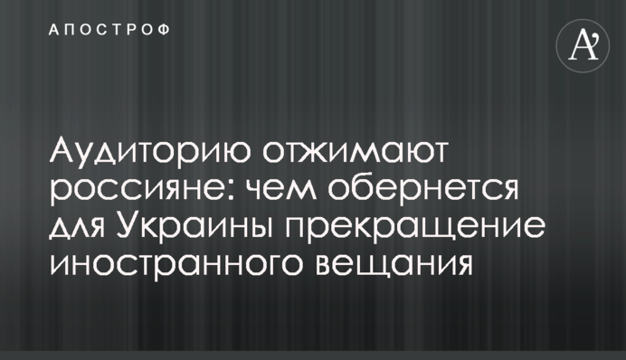Аудиторию отжимают россияне: чем обернется для Украины прекращение иностранного вещания