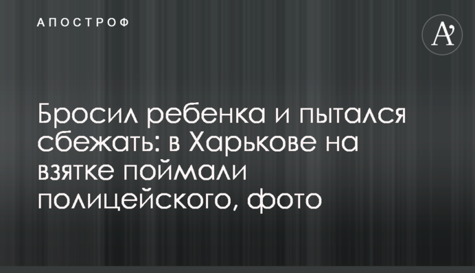 Кинув дитину і намагався втекти: в Харкові на хабарі зловили поліцейського, фото