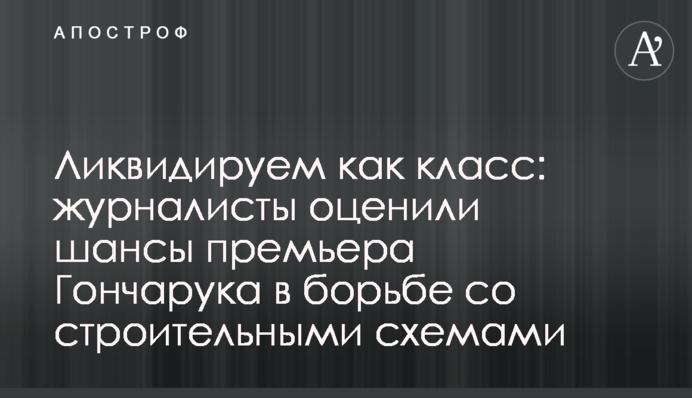 Ликвидируем как класс: эксперты оценили шансы премьера Гончарука в борьбе со строительными схемами