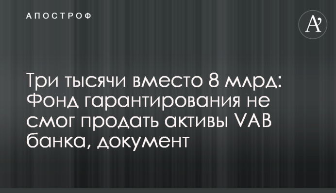 Три тисячі замість 8 млрд: Фонд гарантування не зміг продати активи VAB банку, документ