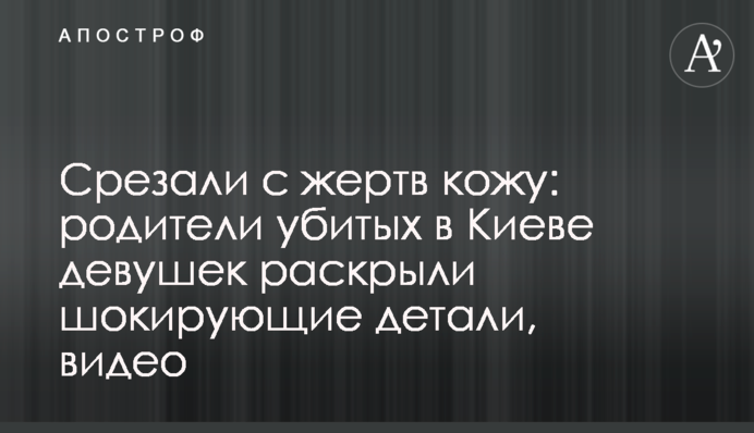 Срезали с жертв кожу: родители убитых в Киеве девушек раскрыли шокирующие детали, видео