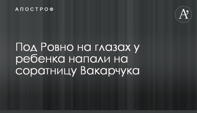 Під Рівним на очах у дитини напали на соратницю Вакарчука