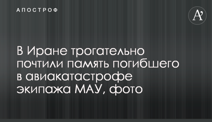 В Иране трогательно почтили память погибшего в авиакатастрофе экипажа МАУ, фото