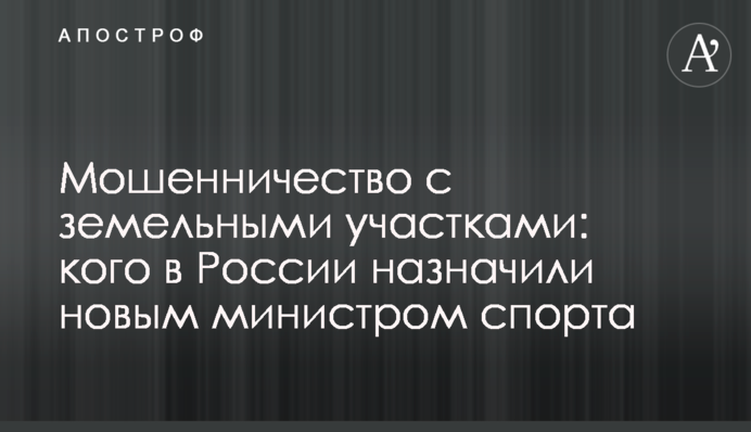 Мошенничество с земельными участками: кого в России назначили новым министром спорта