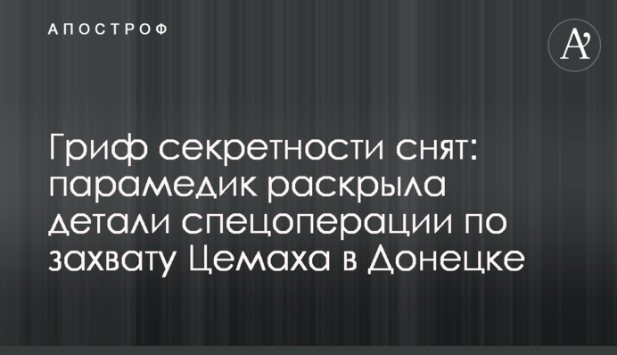 Гриф секретності знято: парамедик розкрила деталі спецоперації із захоплення Цемаха в Донецьку