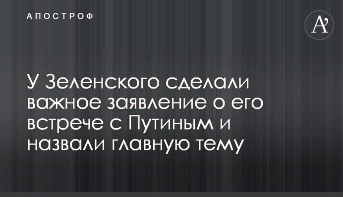 У Зеленского сделали важное заявление о его встрече с Путиным и назвали главную тему