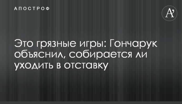 Это грязные игры: Гончарук объяснил, собирается ли уходить в отставку