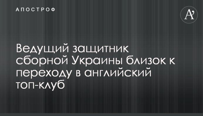 Ведущий защитник сборной Украины близок к переходу в английский топ-клуб