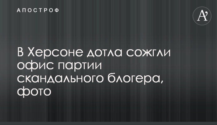 У Херсоні вщент спалили офіс партії скандального блогера, фото