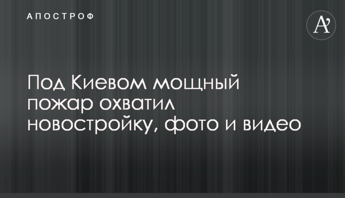 Под Киевом мощный пожар охватил новостройку, видео