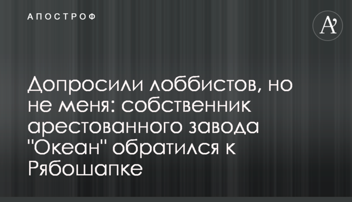 Допросили лоббистов, но не меня: собственник арестованного завода 