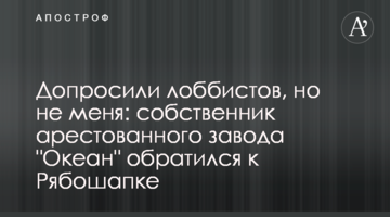 Допросили лоббистов, но не меня: собственник арестованного завода "Океан" обратился к Рябошапке