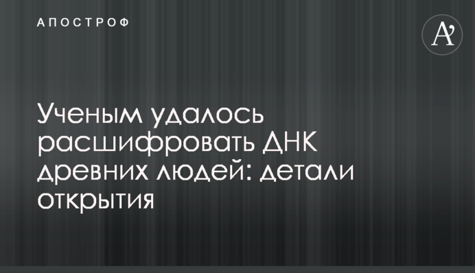 Вченим вдалося розшифрувати ДНК стародавніх людей: деталі відкриття