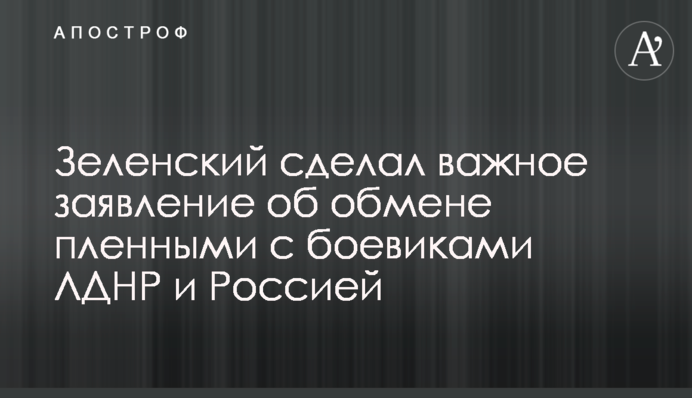 Зеленский сделал важное заявление об обмене пленными с боевиками ЛДНР и Россией
