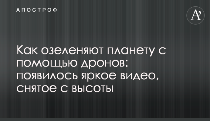 Как озеленяют планету с помощью дронов: появилось яркое видео, снятое с высоты